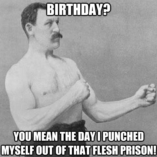 Birthday? You mean the day I punched myself out of that flesh prison!  overly manly man