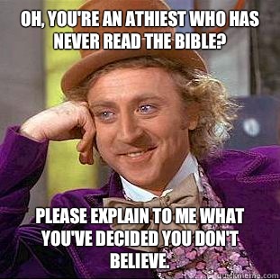 Oh, You're an athiest who has never read the bible?
 Please explain to me what you've decided you don't believe.  - Oh, You're an athiest who has never read the bible?
 Please explain to me what you've decided you don't believe.   Condescending Wonka