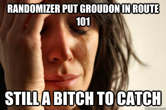 randomizer put groudon in route 101 still a bitch to catch - randomizer put groudon in route 101 still a bitch to catch  First World Problems