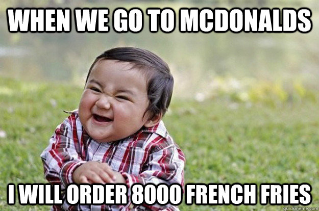 when we go to mcdonalds I will order 8000 french fries  Evil Toddler