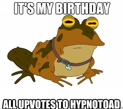 It's my birthday All upvotes to hypnotoad - It's my birthday All upvotes to hypnotoad  Hypnotoad