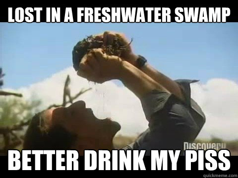 Lost in a freshwater swamp better drink my piss - Lost in a freshwater swamp better drink my piss  Bear Grylls