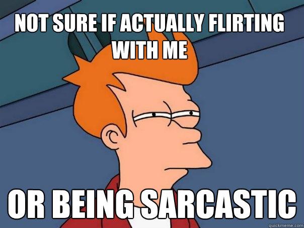 Not sure if actually flirting with me Or being sarcastic - Not sure if actually flirting with me Or being sarcastic  Futurama Fry