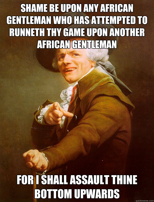 Shame be upon any African gentleman who has attempted to runneth thy game upon another African gentleman For I shall assault thine bottom upwards  Joseph Ducreux