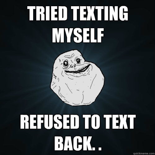 Tried Texting myself Refused to text back. .  Forever Alone