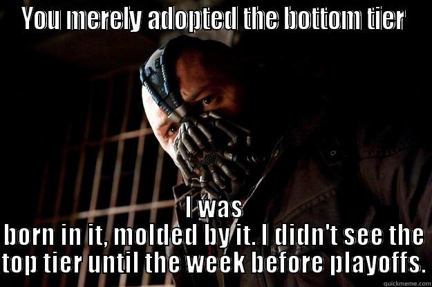 YOU MERELY ADOPTED THE BOTTOM TIER I WAS BORN IN IT, MOLDED BY IT. I DIDN'T SEE THE TOP TIER UNTIL THE WEEK BEFORE PLAYOFFS. Angry Bane