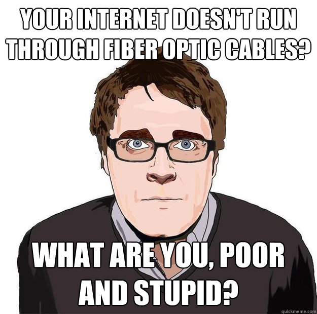 Your internet doesn't run through fiber optic cables? What are you, poor and stupid? - Your internet doesn't run through fiber optic cables? What are you, poor and stupid?  Always Online Adam Orth