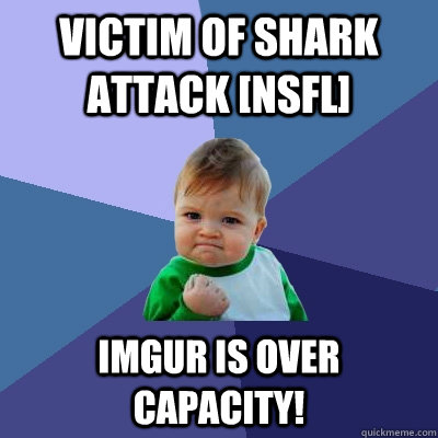 victim of shark attack [nsfl] Imgur is over capacity! - victim of shark attack [nsfl] Imgur is over capacity!  Success Kid