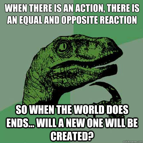 When there is an action, there is an equal and opposite reaction 
 So when the world does ends... will a new one will be created?  Philosoraptor