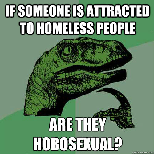 If someone is attracted to homeless people are they hobosexual? - If someone is attracted to homeless people are they hobosexual?  Philosoraptor