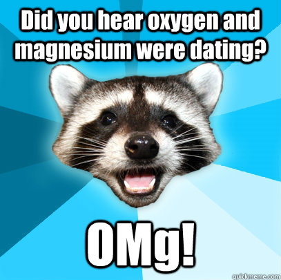 Did you hear oxygen and magnesium were dating? OMg!  Lame Pun Coon