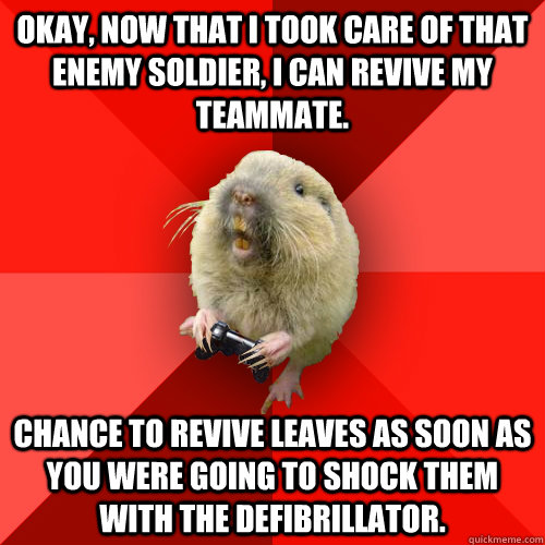 Okay, now that I took care of that enemy soldier, I can revive my teammate. Chance to revive leaves as soon as you were going to shock them with the Defibrillator.  Gaming Gopher