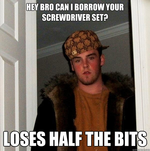 Hey bro can I borrow your screwdriver set? Loses half the bits  Scumbag Steve