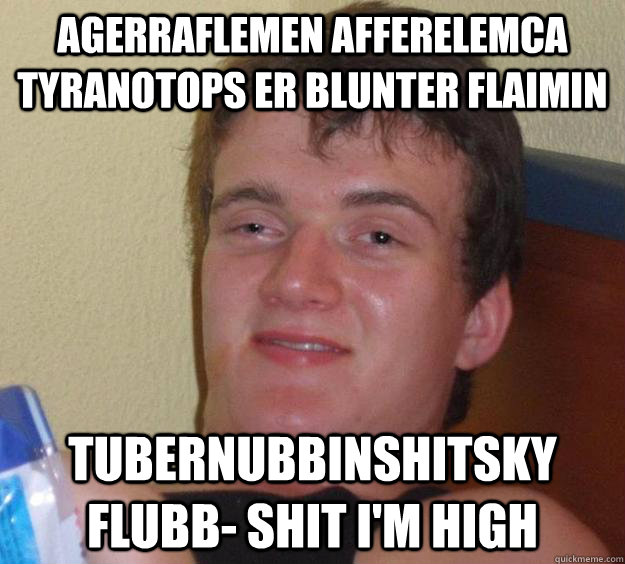 Agerraflemen afferelemca tyranotops er blunter flaimin tubernubbinshitsky flubb- shit I'm high  10 Guy