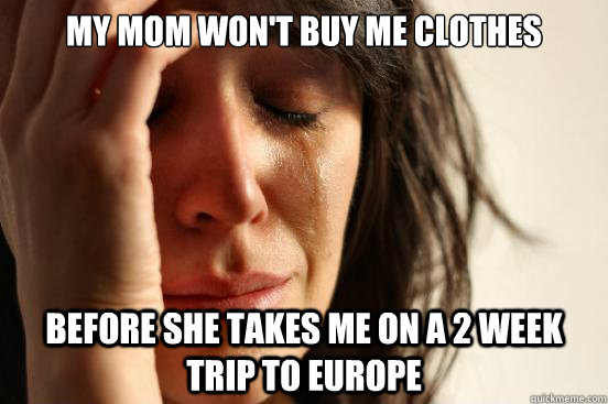 My mom won't buy me clothes Before she takes me on a 2 week trip to Europe - My mom won't buy me clothes Before she takes me on a 2 week trip to Europe  First World Problems