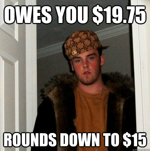 owes you $19.75 Rounds down to $15  Scumbag Steve