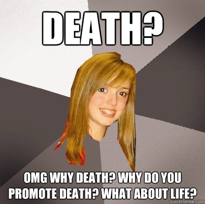 death? OMG WHY DEATH? WHY DO YOU PROMOTE DEATH? WHAT ABOUT LIFE?  Musically Oblivious 8th Grader