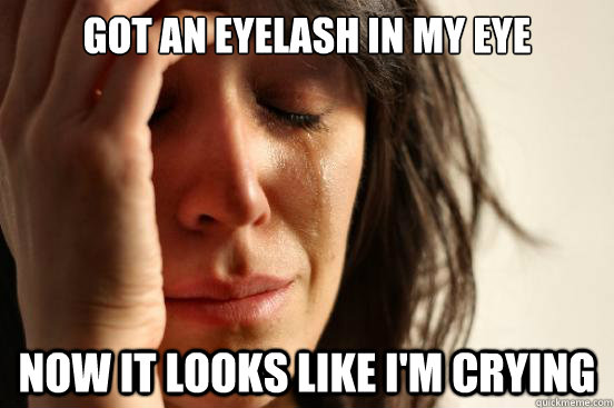 got an eyelash in my eye now it looks like i'm crying  First World Problems