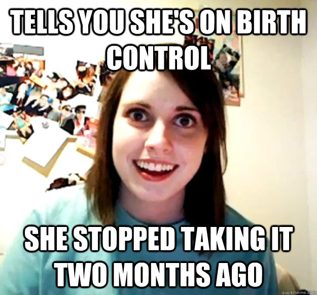 tells you she's on birth control she stopped taking it two months ago - tells you she's on birth control she stopped taking it two months ago  Misc