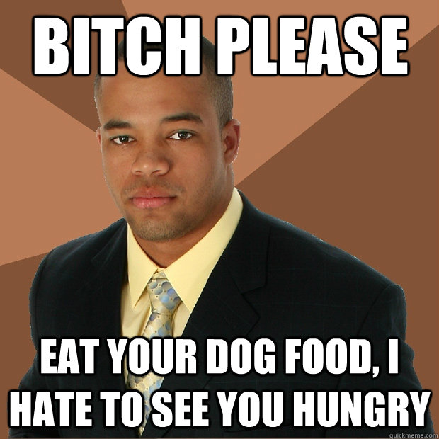 bitch please eat your dog food, i hate to see you hungry - bitch please eat your dog food, i hate to see you hungry  Successful Black Man