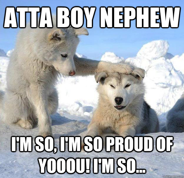 Atta boy nephew I'm so, i'm so proud of yooou! I'm so...  Caring Husky