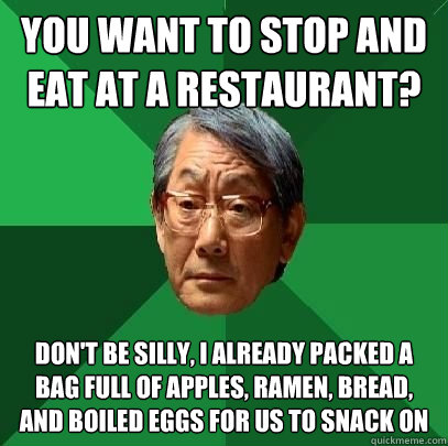 you want to stop and eat at a restaurant? don't be silly, I already packed a bag full of apples, ramen, bread, and boiled eggs for us to snack on  High Expectations Asian Father