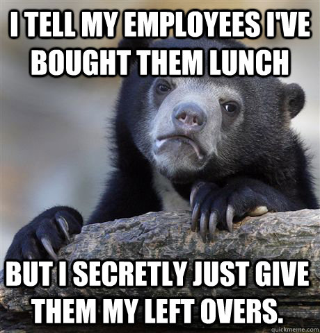 i tell my employees i've bought them lunch but i secretly just give them my left overs. - i tell my employees i've bought them lunch but i secretly just give them my left overs.  Confession Bear