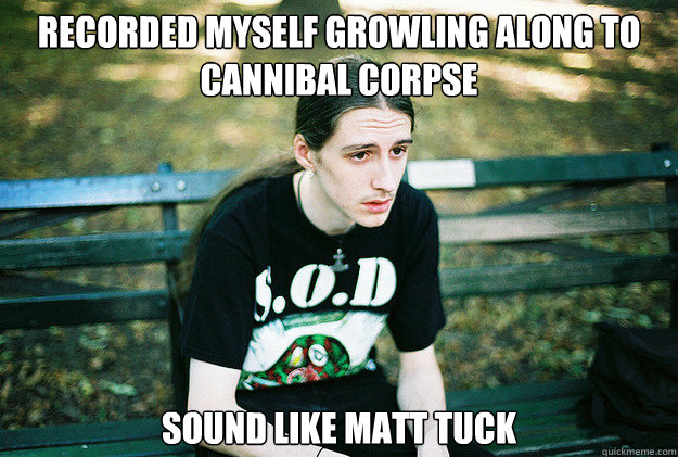 recorded myself growling along to cannibal corpse sound like matt tuck  First World Metal Problems