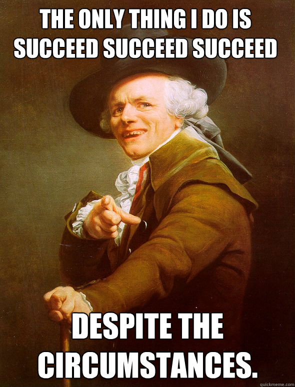 The only thing I do is SUCCEED SUCCEED SUCCEED Despite the circumstances.  Joseph Ducreux