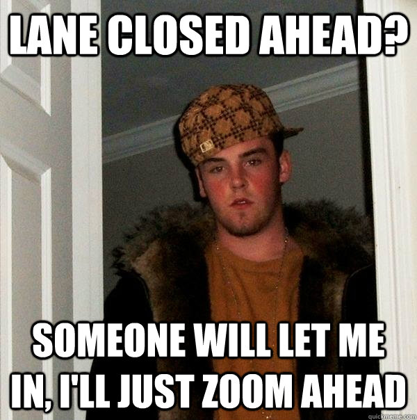 lane closed ahead? Someone will let me in, I'll just zoom ahead - lane closed ahead? Someone will let me in, I'll just zoom ahead  Scumbag Steve