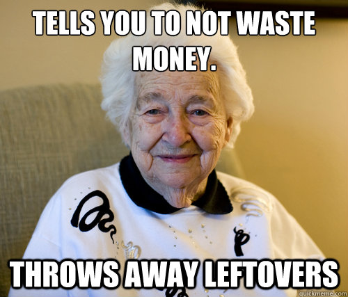 Tells you to not waste money.
 Throws away leftovers  Scumbag Grandma