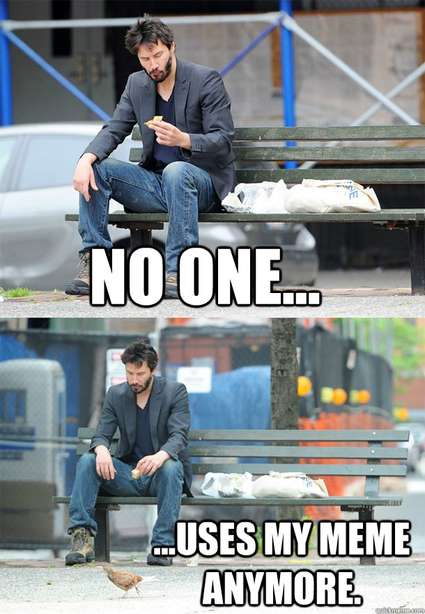 No one... ...uses my meme anymore. - No one... ...uses my meme anymore.  Sad Keanu