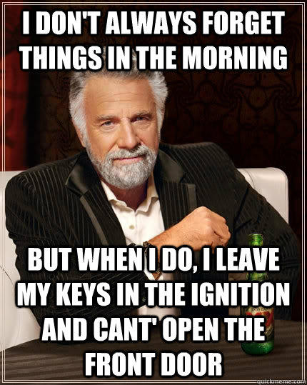 I don't always forget things in the morning but when I do, I leave my keys in the ignition and cant' open the front door  The Most Interesting Man In The World