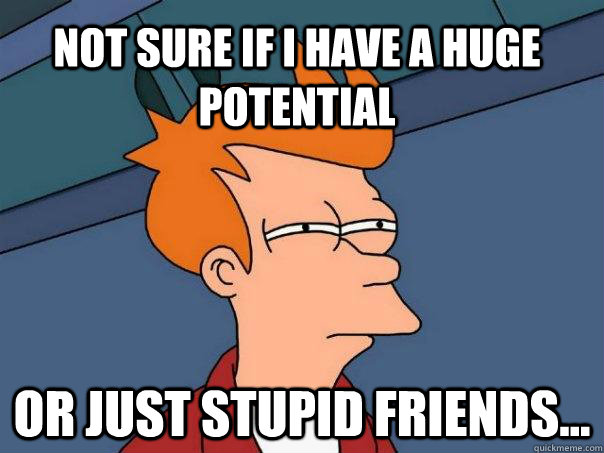 Not sure if I have a huge potential Or just stupid friends... - Not sure if I have a huge potential Or just stupid friends...  Futurama Fry