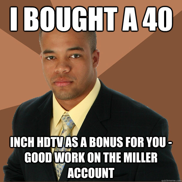 I bought a 40 inch HDTV as a bonus for you - good work on the miller account  Successful Black Man