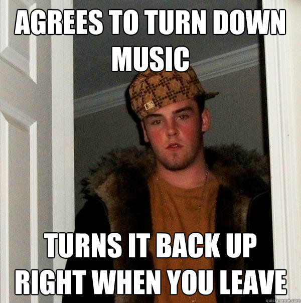 Agrees to turn down music Turns it back up right when you leave  Scumbag Steve