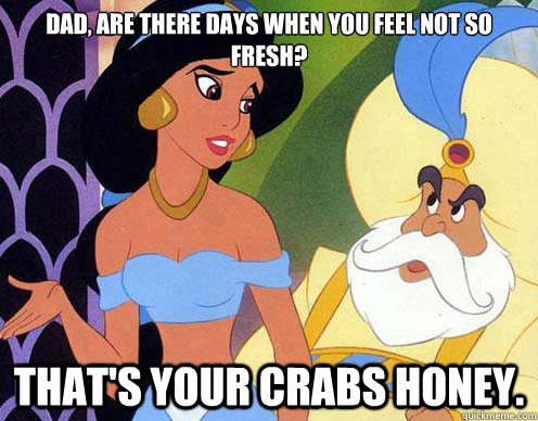 dad, are there days when you feel not so fresh? that's your crabs honey. - dad, are there days when you feel not so fresh? that's your crabs honey.  crab dad