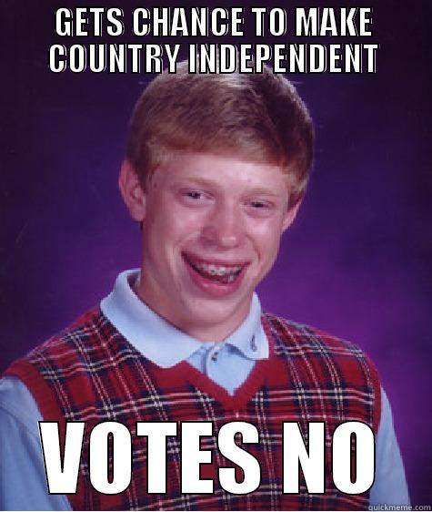 GETS CHANCE TO MAKE COUNTRY INDEPENDENT VOTES NO Bad Luck Brian