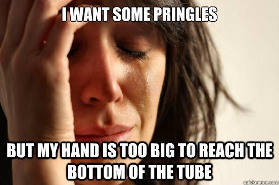 I want some pringles but my hand is too big to reach the bottom of the tube  First World Problems