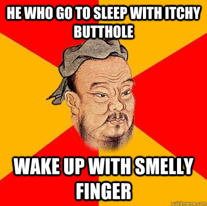 He who go to sleep with itchy butthole wake up with smelly finger  Confucius says