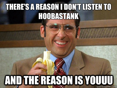 There's a reason i don't listen to hoobastank And the reason is youuu  Brick Tamland