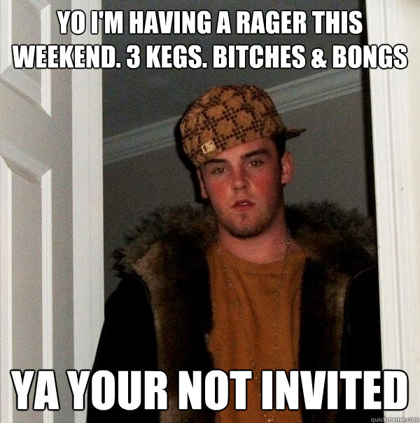 Yo I'm having a rager this weekend. 3 kegs. bitches & bongs ya your not invited - Yo I'm having a rager this weekend. 3 kegs. bitches & bongs ya your not invited  Scumbag Steve