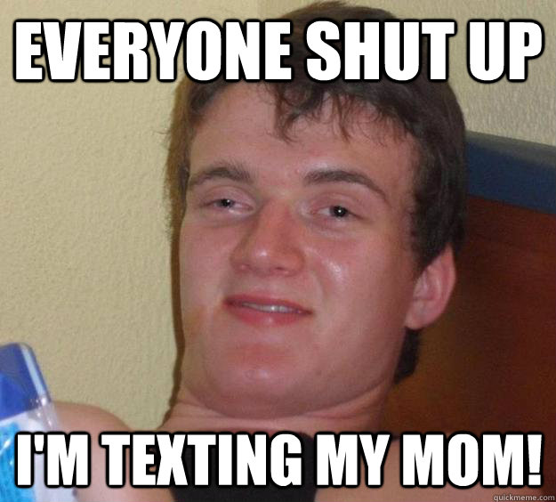 Everyone shut up I'm texting my mom!  10 Guy