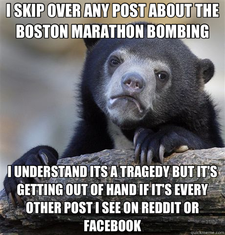 I SKIP OVER ANY POST ABOUT THE BOSTON MARATHON BOMBING I UNDERSTAND ITS A TRAGEDY BUT IT'S GETTING OUT OF HAND IF IT'S EVERY OTHER POST I SEE ON REDDIT OR FACEBOOK  Confession Bear