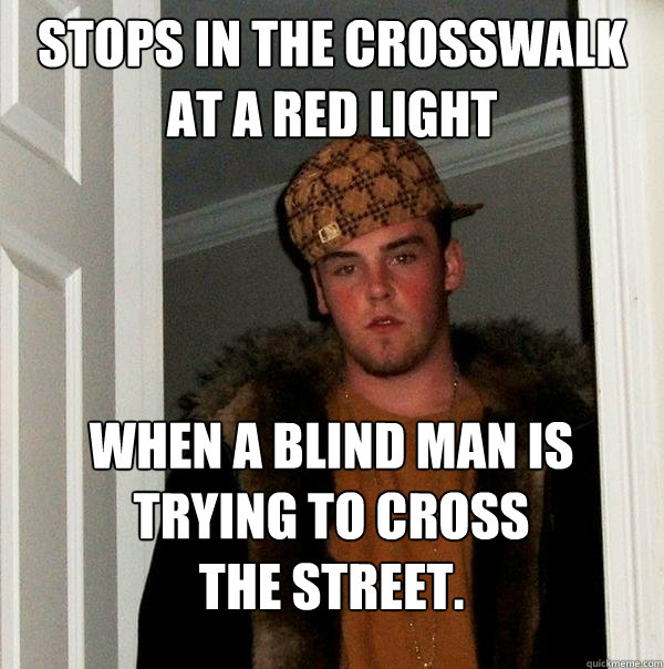 Stops in the crosswalk at a red light When a blind man is trying to cross the street.  Scumbag Steve