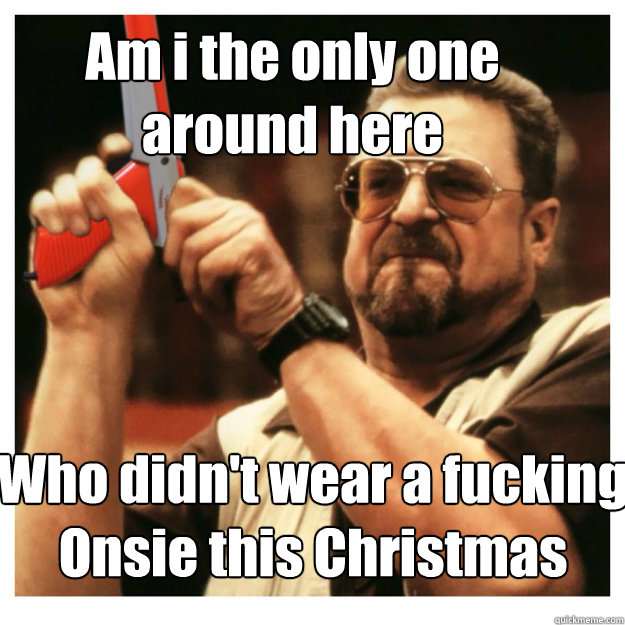 Am i the only one around here Who didn't wear a fucking Onsie this Christmas  - Am i the only one around here Who didn't wear a fucking Onsie this Christmas   John Goodman