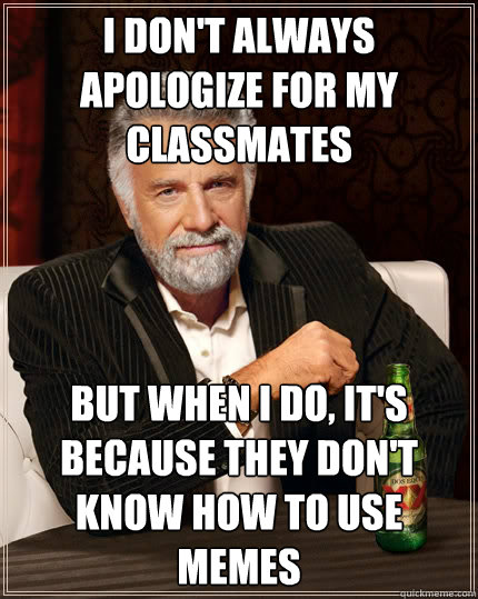 I don't always apologize for my classmates  but when i do, it's because they don't know how to use memes - I don't always apologize for my classmates  but when i do, it's because they don't know how to use memes  The Most Interesting Man In The World