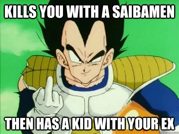 kills you with a saibamen then has a kid with your ex  Scumbag Vegeta