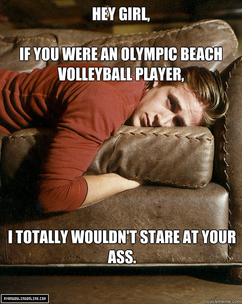 Hey girl,

If you were an Olympic beach volleyball player, I totally wouldn't stare at your ass.  Ryan Gosling Hey Girl