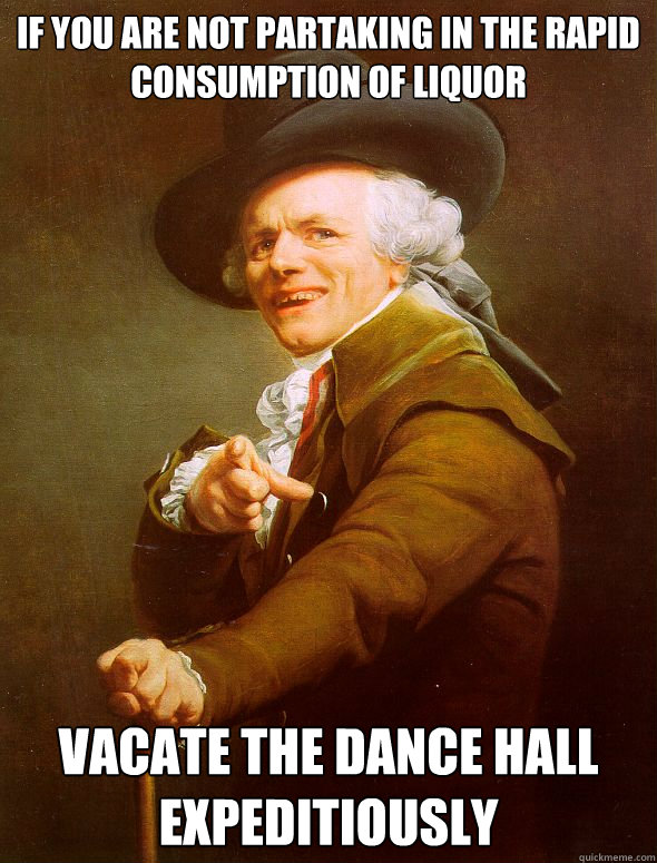 If you are not partaking in the rapid consumption of liquor vacate the dance hall Expeditiously  Joseph Ducreux